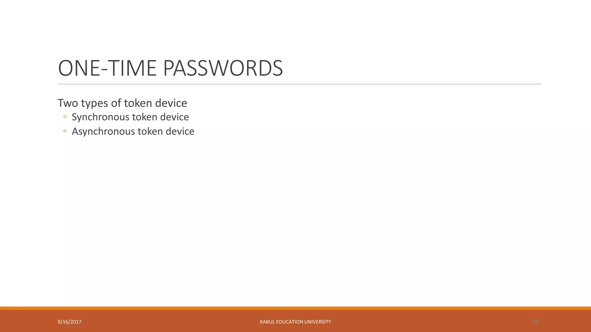 ONE-TIME PASSWORDS
Two types of token device
◦ Synchronous token device
◦ Asynchronous token device
9/16/2017 KABUL EDUCATION UNIVERSITY 22
 