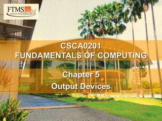 1
CSCA0201
FUNDAMENTALS OF COMPUTING
Chapter 4
Output Devices
CSCA0201
FUNDAMENTALS OF COMPUTING
Chapter 3
Input Devices
•CSCA0201
FUNDAMENTALS OF COMPUTING
Chapter 2
Basic Computer Configuration
CSCA0201
FUNDAMENTALS OF COMPUTING
Chapter 5
Output Devices
 