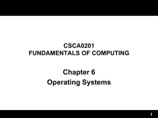 1
CSCA0201
FUNDAMENTALS OF COMPUTING
Chapter 6
Operating Systems
 