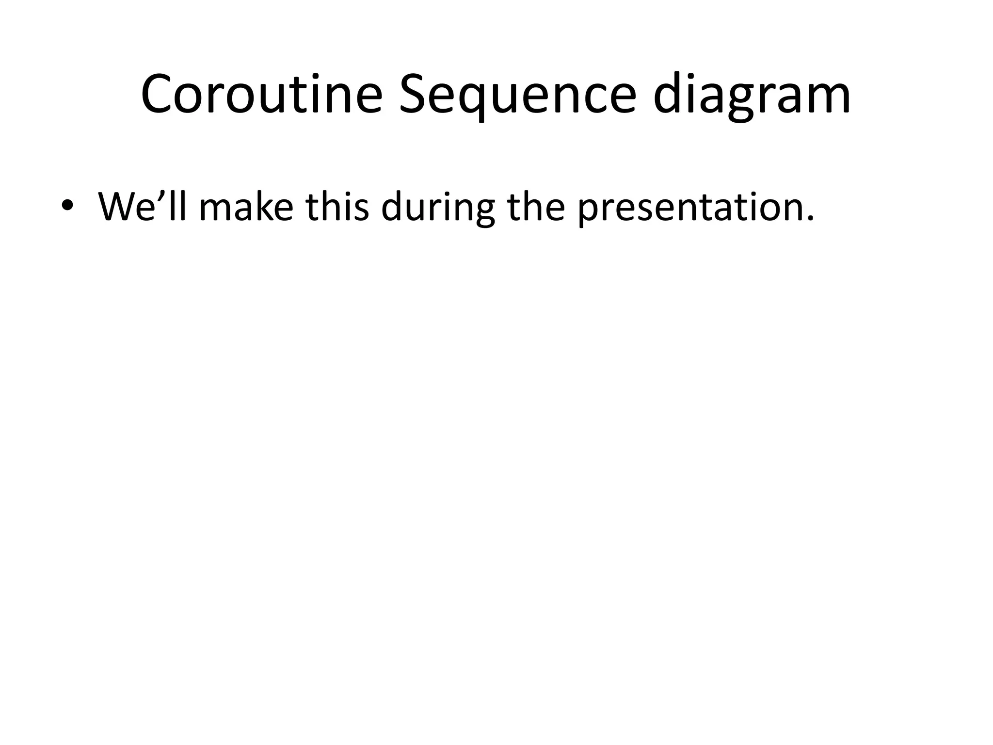 Coroutine Sequence diagram
• We’ll make this during the presentation.
 