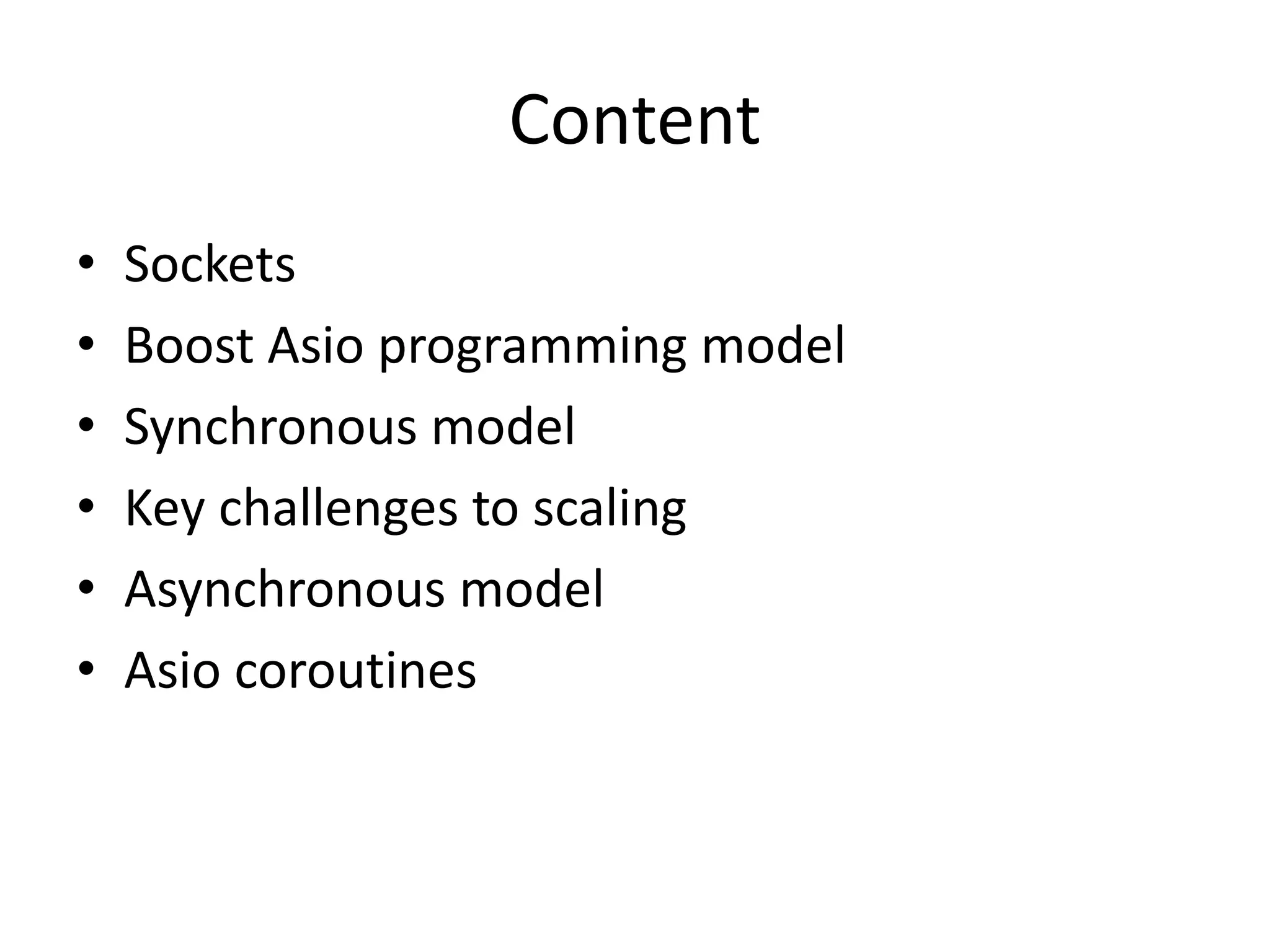 Content
• Sockets
• Boost Asio programming model
• Synchronous model
• Key challenges to scaling
• Asynchronous model
• Asio coroutines
 