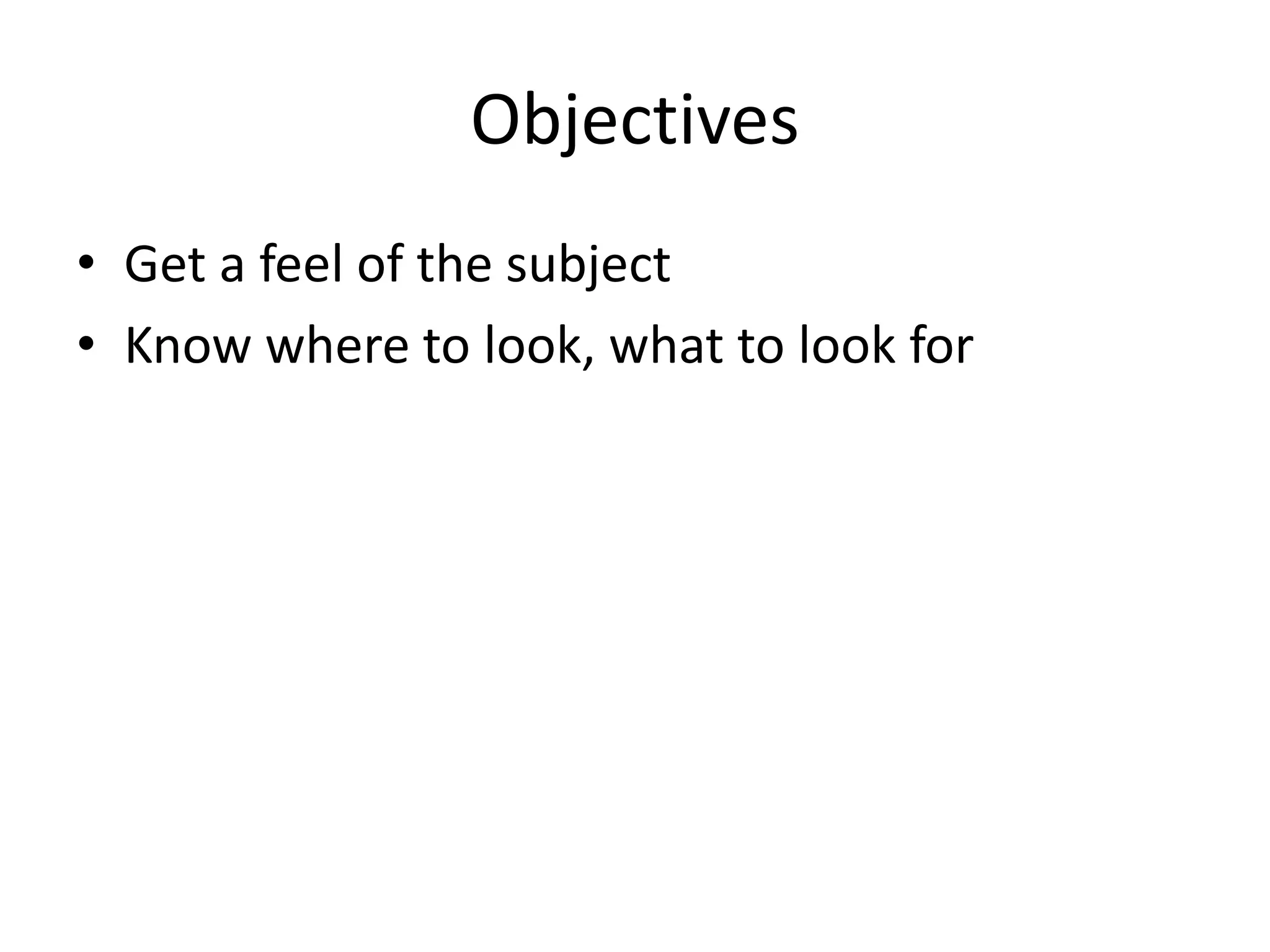 Objectives
• Get a feel of the subject
• Know where to look, what to look for
 