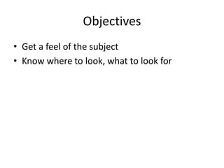 Objectives
• Get a feel of the subject
• Know where to look, what to look for
 