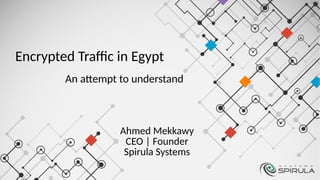 Encrypted Traffic in Egypt
An attempt to understand
Ahmed Mekkawy
CEO | Founder
Spirula Systems
 