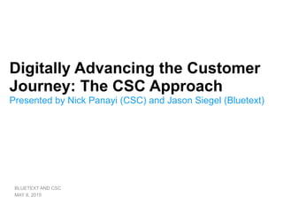 Digitally Advancing the Customer
Journey: The CSC Approach
Presented by Nick Panayi (CSC) and Jason Siegel (Bluetext)
BLUETEXT AND CSC
MAY 8, 2015
 