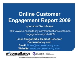 Online Customer Engagement Report 2009 sponsored by cScape Linus Gregoriadis, Head of Research E-consultancy.com Email:  [email_address]   Website:  www.e-consultancy.com http://www.e-consultancy.com/publications/customer-engagement-report-2009 