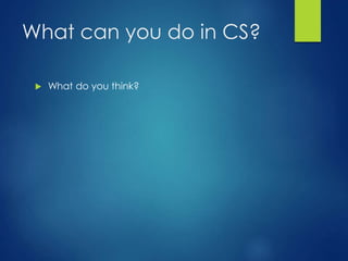 What can you do in CS?
 What do you think?
 