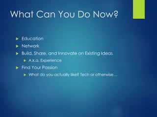 What Can You Do Now?
 Education
 Network
 Build, Share, and Innovate on Existing Ideas
 A.k.a. Experience
 Find Your Passion
 What do you actually like? Tech or otherwise…
 