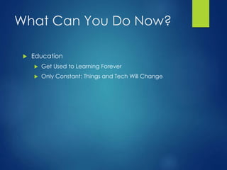 What Can You Do Now?
 Education
 Get Used to Learning Forever
 Only Constant: Things and Tech Will Change
 