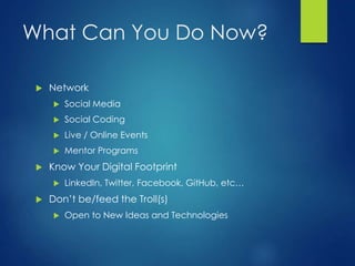What Can You Do Now?
 Network
 Social Media
 Social Coding
 Live / Online Events
 Mentor Programs
 Know Your Digital Footprint
 LinkedIn, Twitter, Facebook, GitHub, etc…
 Don’t be/feed the Troll(s)
 Open to New Ideas and Technologies
 