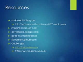 Resources
 MVP Mentor Program
 http://mvp.microsoft.com/en-us/MVP-mentor.aspx
 imagine.microsoft.com
 developers.google.com
 coop.cs.umanitoba.ca
 Education.github.com
 Challenges
 http://ludumdare.com
 https://www.imaginecup.com/
 