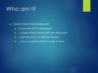Who am I?
 David Wesst (@davidwesst)
 A Microsoft.NET UI Developer
 …turned HTML5/JavaScript Dev Enthusiast
 …that became an full-time Analyst
 …who is currently paid to code in Java
 