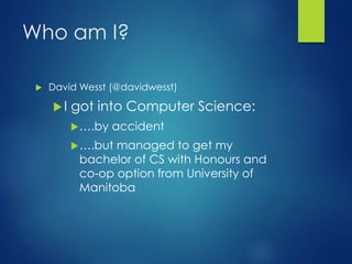 Who am I?
 David Wesst (@davidwesst)
I got into Computer Science:
….by accident
….but managed to get my
bachelor of CS with Honours and
co-op option from University of
Manitoba
 