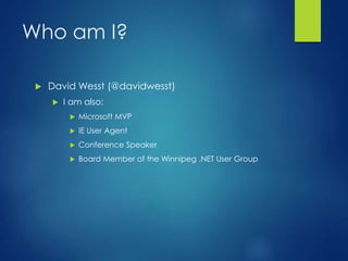 Who am I?
 David Wesst (@davidwesst)
 I am also:
 Microsoft MVP
 IE User Agent
 Conference Speaker
 Board Member of the Winnipeg .NET User Group
 