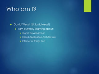 Who am I?
 David Wesst (@davidwesst)
 I am currently learning about:
 Game Development
 Cloud Application Architecture
 Internet of Things (IoT)
 