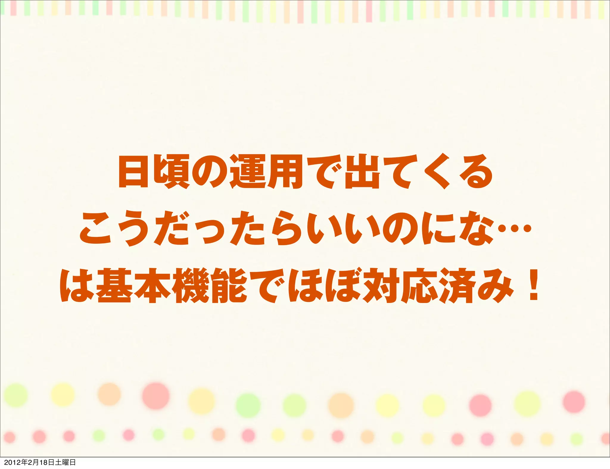 日頃の運用で出てくる
          こうだったらいいのにな…
         は基本機能でほぼ対応済み！



2012年2月18日土曜日
 