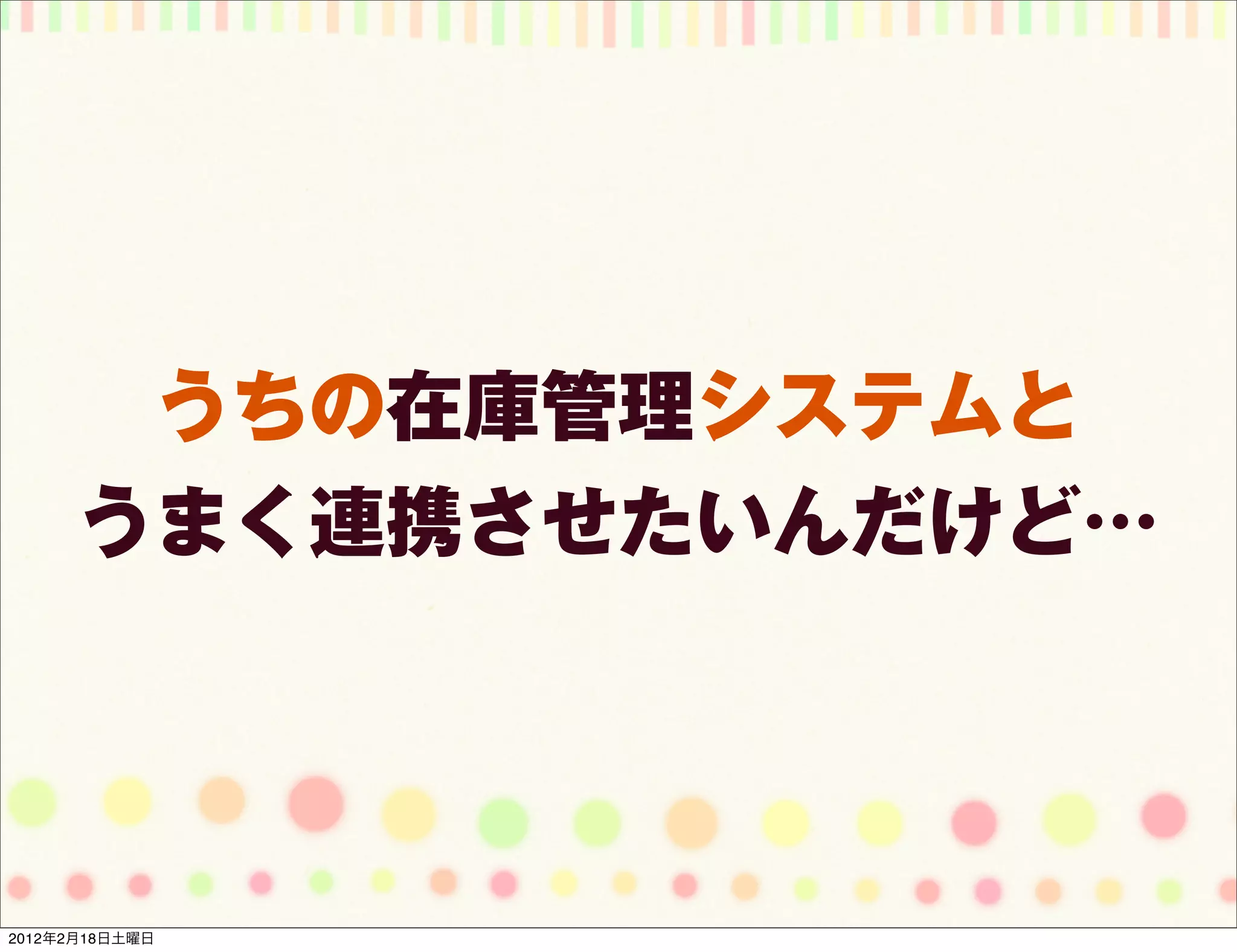 うちの在庫管理システムと
      うまく連携させたいんだけど…




2012年2月18日土曜日
 