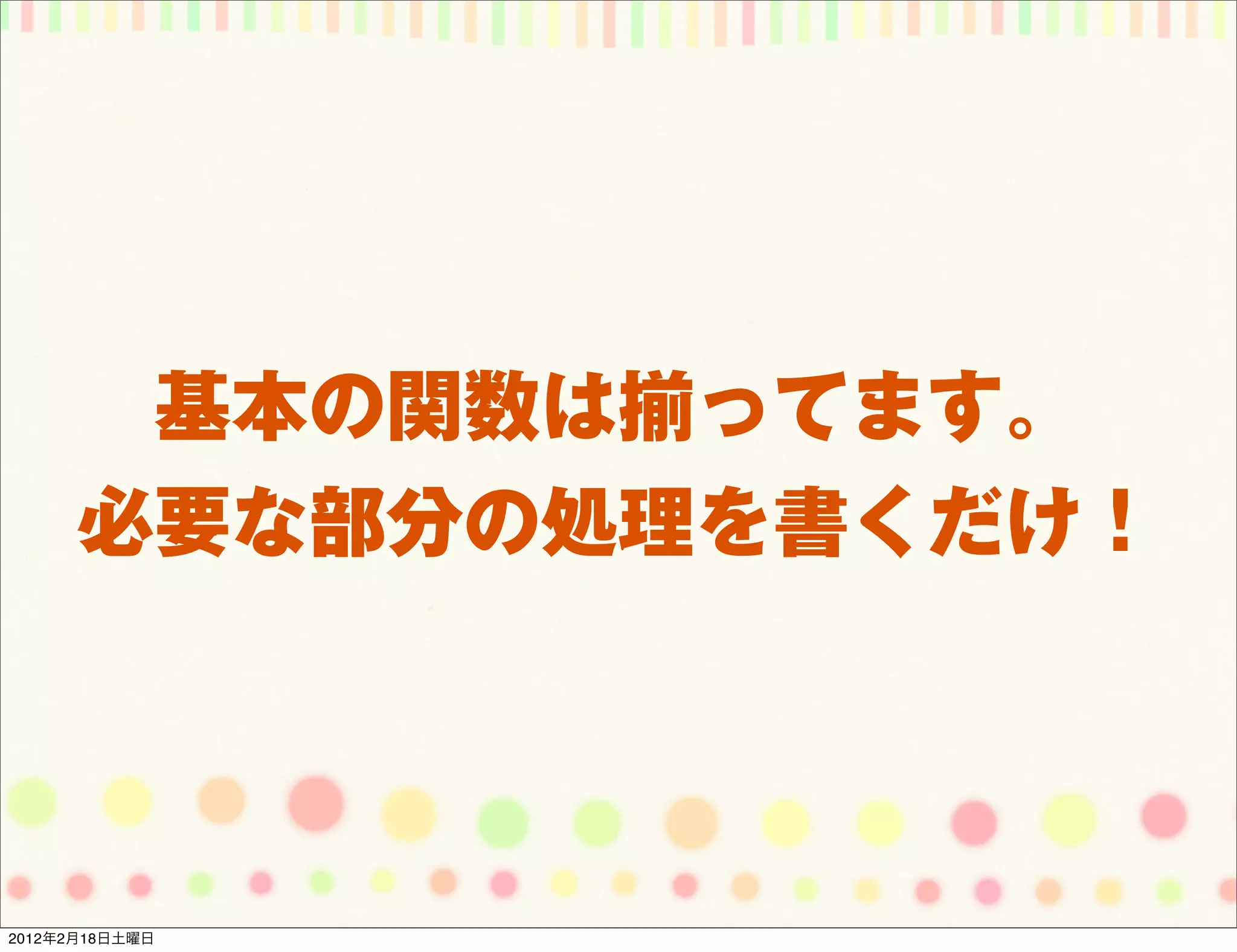 基本の関数は揃ってます。
      必要な部分の処理を書くだけ！




2012年2月18日土曜日
 