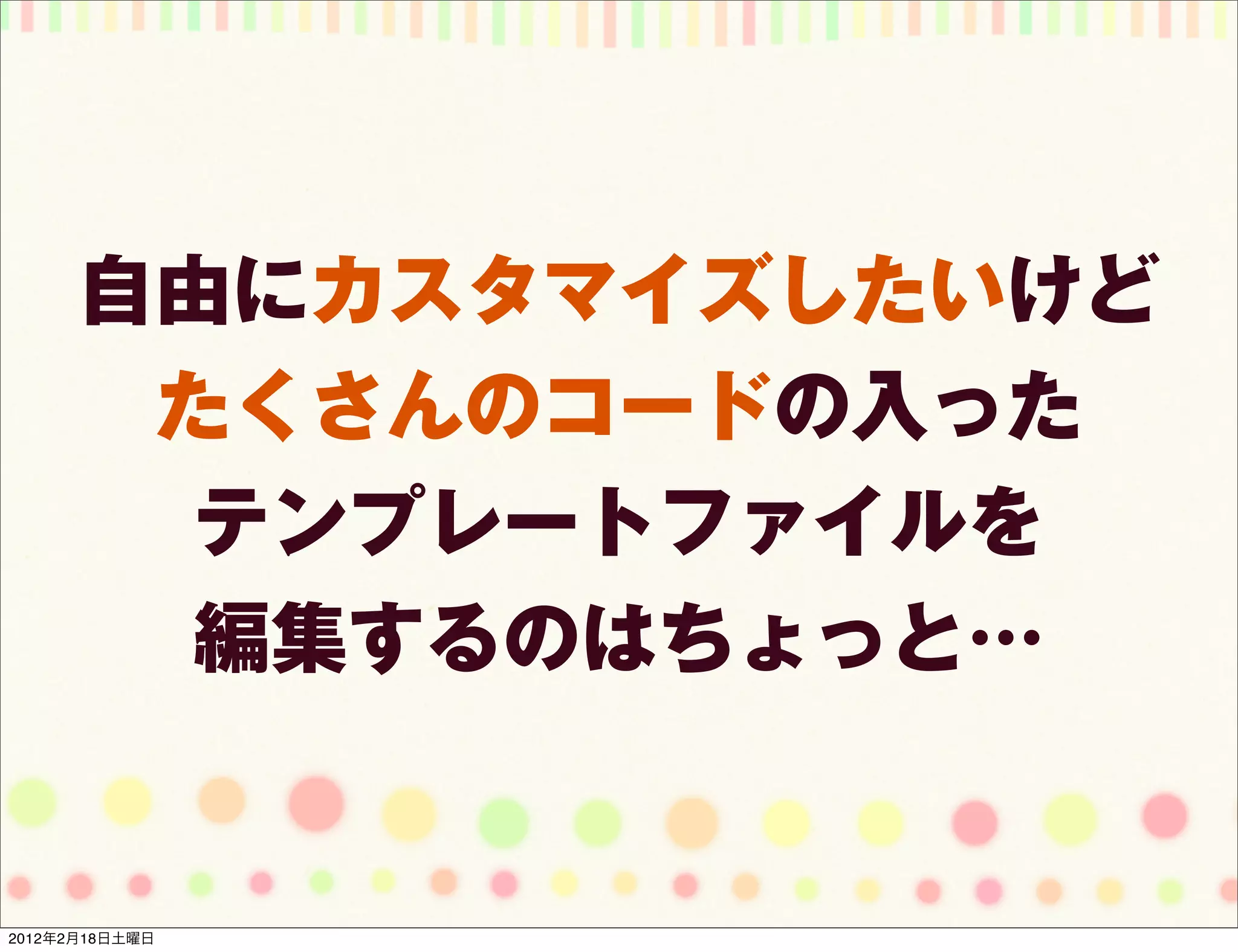自由にカスタマイズしたいけど
       たくさんのコードの入った
        テンプレートファイルを
        編集するのはちょっと…


2012年2月18日土曜日
 
