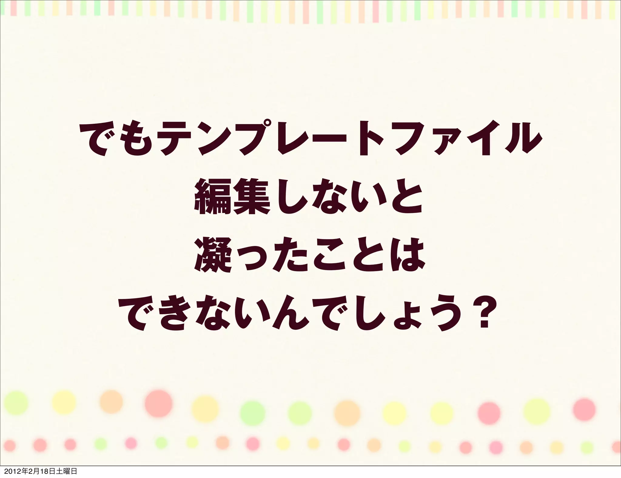 でもテンプレートファイル
               編集しないと
               凝ったことは
             できないんでしょう？


2012年2月18日土曜日
 