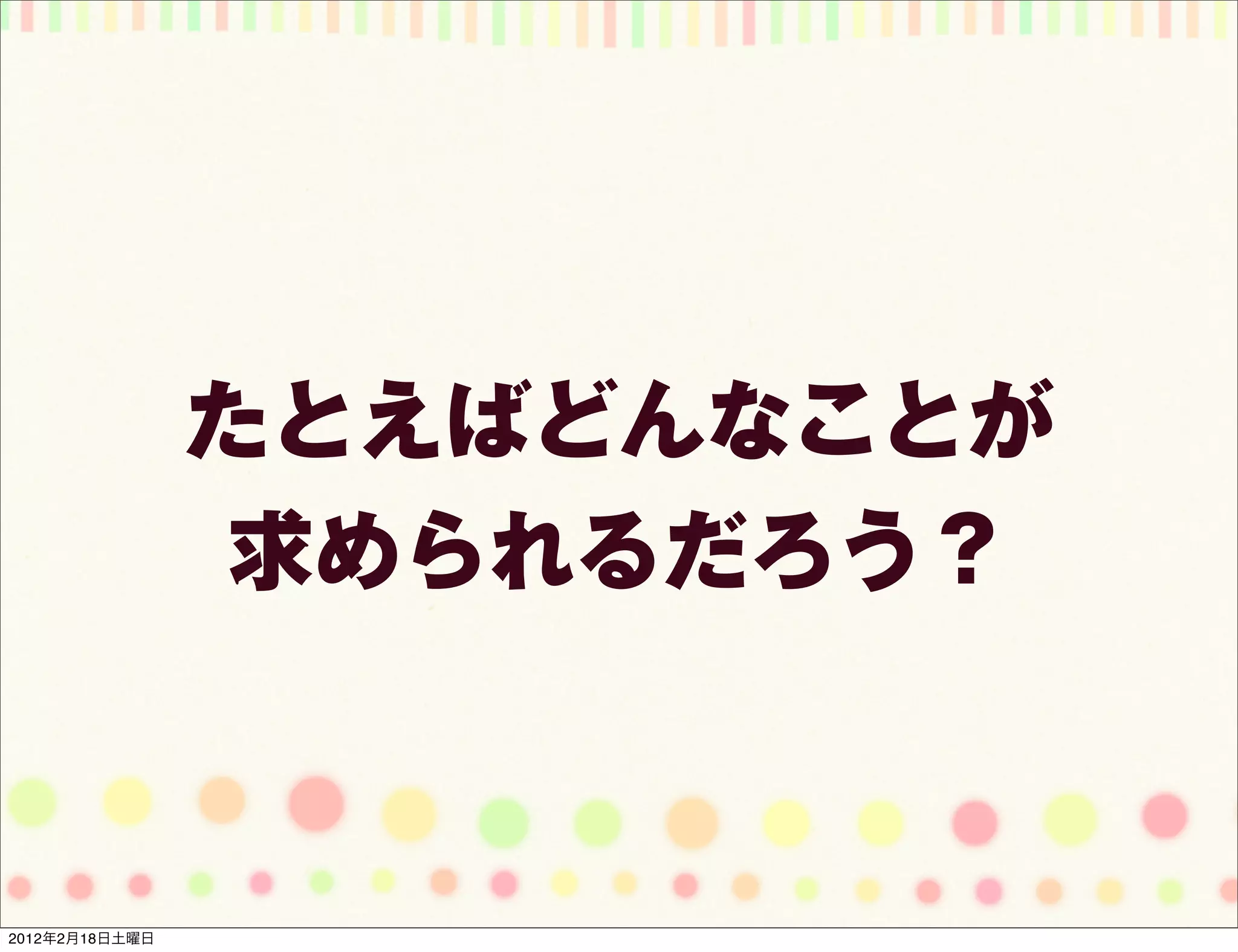 たとえばどんなことが
                 求められるだろう？



2012年2月18日土曜日
 