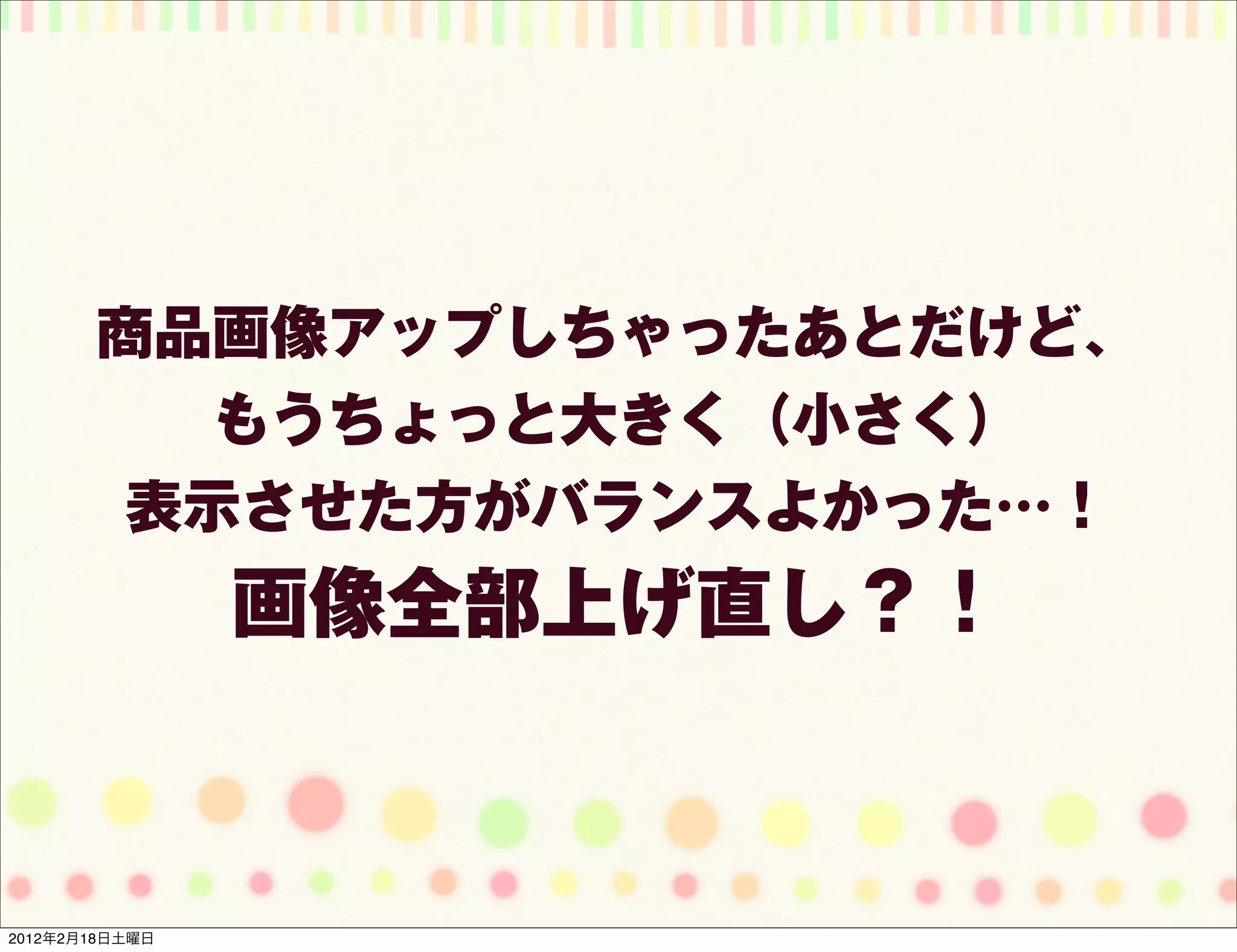 商品画像アップしちゃったあとだけど、
          もうちょっと大きく（小さく）
        表示させた方がバランスよかった…！
                画像全部上げ直し？！



2012年2月18日土曜日
 