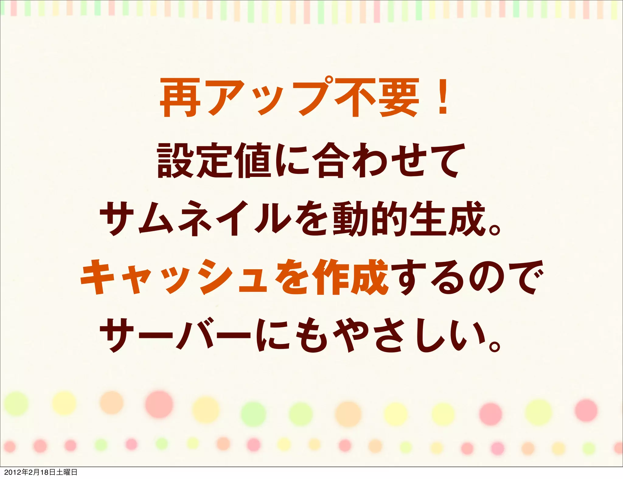 再アップ不要！
                設定値に合わせて
              サムネイルを動的生成。
             キャッシュを作成するので
              サーバーにもやさしい。


2012年2月18日土曜日
 