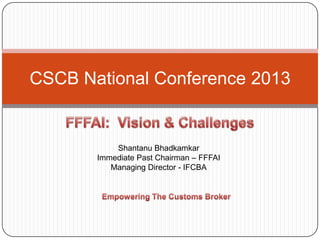 CSCB National Conference 2013

Shantanu Bhadkamkar
Immediate Past Chairman – FFFAI
Managing Director - IFCBA

 