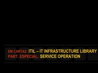 EM CARTAZ:   ITIL – IT INFRASTRUCTURE LIBRARY PART. ESPECIAL:   SERVICE OPERATION 