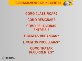 COMO CLASSIFICAR? COMO DESIGNAR? COMO RELACIONAR ENTRE SI? E COM AS MUDANÇAS? E COM OS PROBLEMAS? COMO TRATAR RECORRENTES? GERENCIAMENTO DE INCIDENTES 
