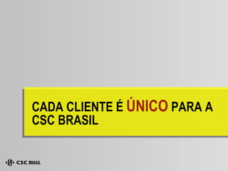 CADA CLIENTE É  ÚNICO  PARA A CSC BRASIL 