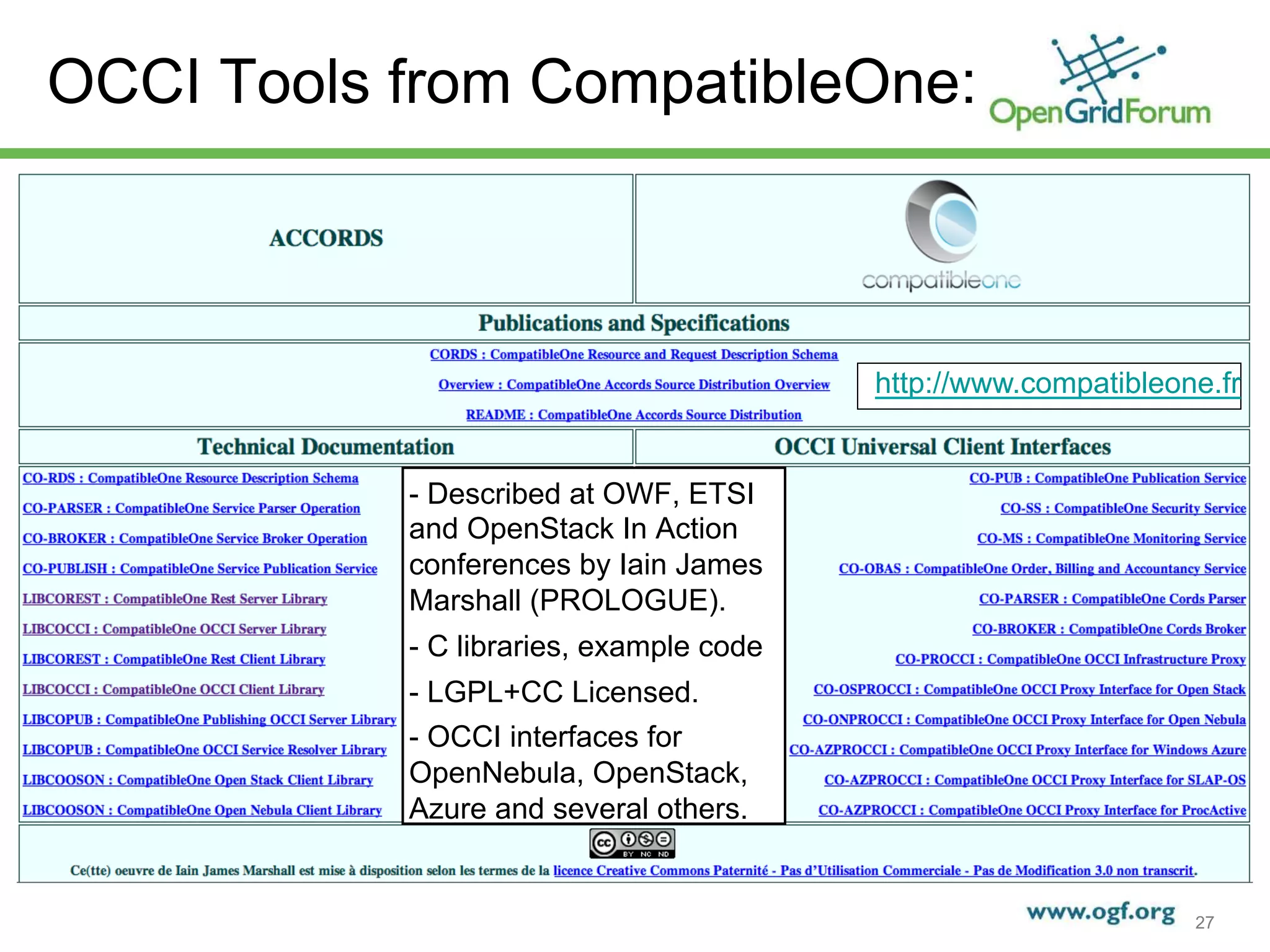OCCI Tools from CompatibleOne:



                                                          http://www.compatibleone.fr


                            - Described at OWF, ETSI
                            and OpenStack In Action
                            conferences by Iain James
                            Marshall (PROLOGUE).
                            - C libraries, example code
                            - LGPL+CC Licensed.
                            - OCCI interfaces for
                            OpenNebula, OpenStack,
                            Azure and several others.


   © 2011 Open Grid Forum
                                                                                 27
 