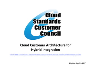 Cloud Customer Architecture for
Hybrid Integration
Webinar March 9, 2017
http://www.cloud-council.org/deliverables/cloud-customer-architecture-for-hybrid-integration.htm
 