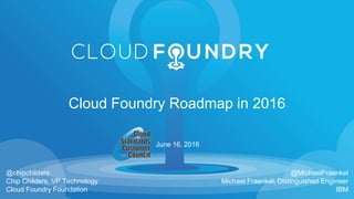 @MichaelFraenkel
Michael Fraenkel, Distinguished Engineer
IBM
Cloud Foundry Roadmap in 2016
@chipchilders
Chip Childers, VP Technology
Cloud Foundry Foundation
June 16, 2016
 