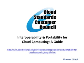 Interoperability & Portability for
Cloud Computing: A Guide
http://www.cloud-council.org/deliverables/interoperability-and-portability-for-
cloud-computing-a-guide.htm
November 15, 2016
 