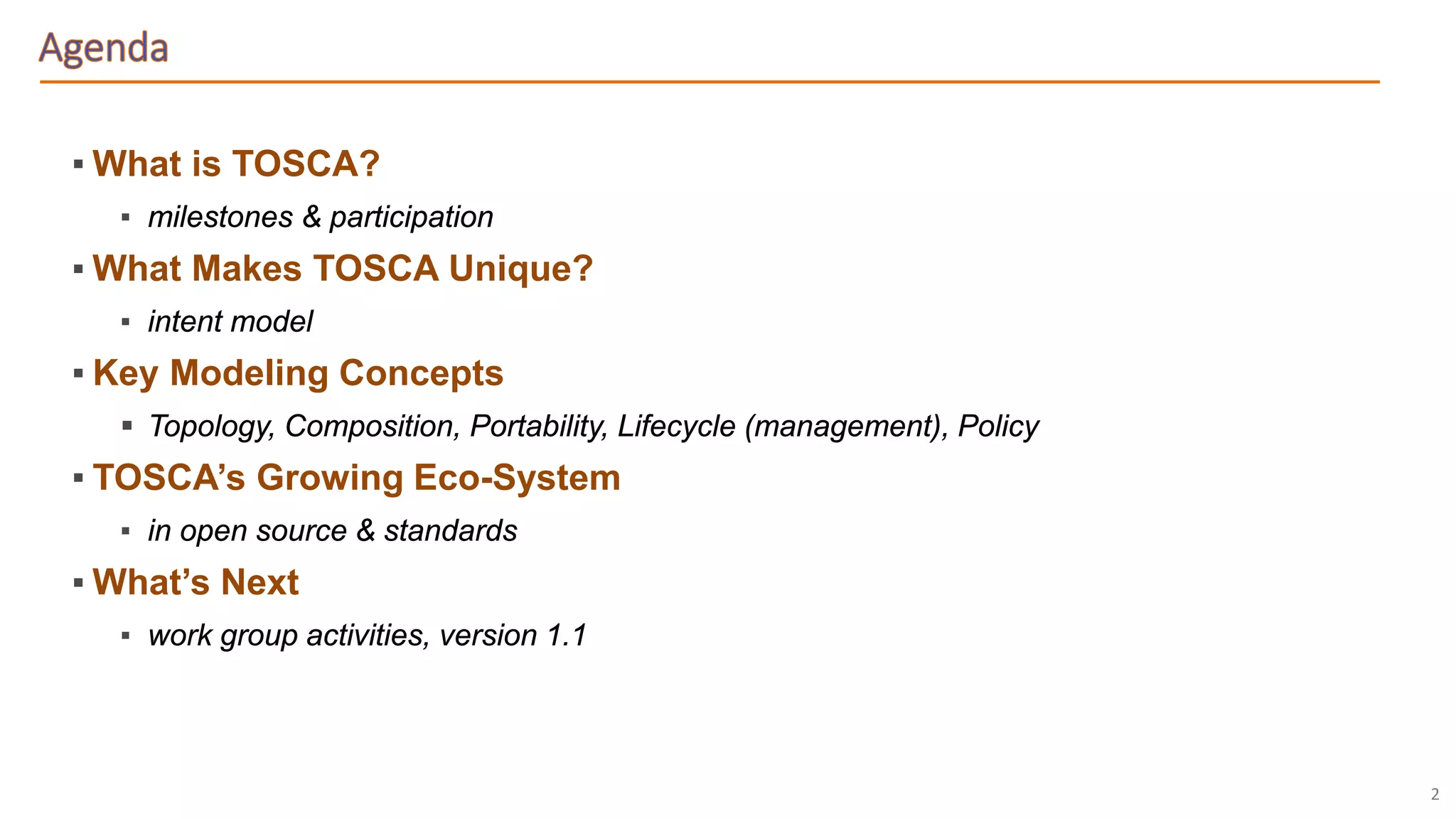 2
▪ What is TOSCA?
▪ milestones & participation
▪ What Makes TOSCA Unique?
▪ intent model
▪ Key Modeling Concepts
 Topology, Composition, Portability, Lifecycle (management), Policy
▪ TOSCA’s Growing Eco-System
▪ in open source & standards
▪ What’s Next
▪ work group activities, version 1.1
 