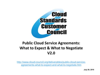 Public Cloud Service Agreements:
What to Expect & What to Negotiate
V2.0
http://www.cloud-council.org/deliverables/public-cloud-service-
agreements-what-to-expect-and-what-to-negotiate.htm
July 28, 2016
 