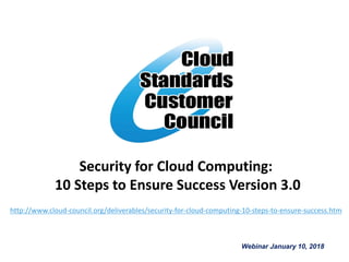 Security for Cloud Computing:
10 Steps to Ensure Success Version 3.0
Webinar January 10, 2018
http://www.cloud-council.org/deliverables/security-for-cloud-computing-10-steps-to-ensure-success.htm
 