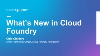 What’s New in Cloud
Foundry
Chip Childers
Chief Technology Officer, Cloud Foundry Foundation
 