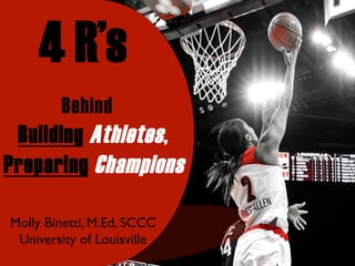 4 R’s
Behind
Building Athletes,
Preparing Champions
Molly Binetti, M.Ed, SCCC
University of Louisville
 