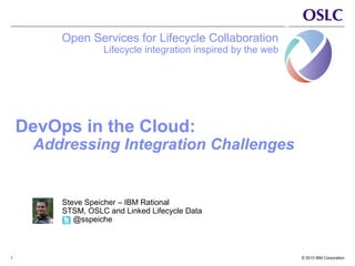 © 2013 IBM Corporation1
DevOps in the Cloud:
Addressing Integration Challenges
Open Services for Lifecycle Collaboration
Lifecycle integration inspired by the web
Steve Speicher – IBM Rational
STSM, OSLC and Linked Lifecycle Data
@sspeiche
 