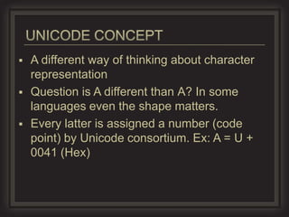  A different way of thinking about character
  representation
 Question is A different than A? In some
  languages even the shape matters.
 Every latter is assigned a number (code
  point) by Unicode consortium. Ex: A = U +
  0041 (Hex)
 