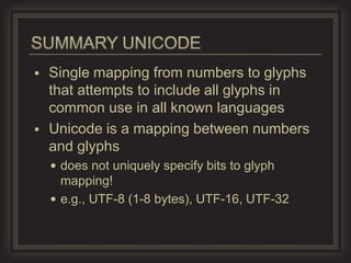  Single mapping from numbers to glyphs
  that attempts to include all glyphs in
  common use in all known languages
 Unicode is a mapping between numbers
  and glyphs
     does not uniquely specify bits to glyph
      mapping!
     e.g., UTF-8 (1-8 bytes), UTF-16, UTF-32
 
