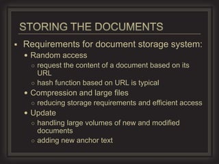    Requirements for document storage system:
     Random access
      ○ request the content of a document based on its
        URL
      ○ hash function based on URL is typical
     Compression and large files
      ○ reducing storage requirements and efficient access
     Update
      ○ handling large volumes of new and modified
        documents
      ○ adding new anchor text
 