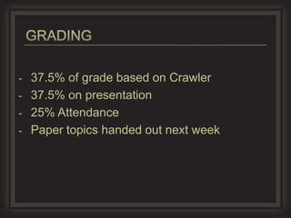- 37.5% of grade based on Crawler
- 37.5% on presentation
- 25% Attendance
- Paper topics handed out next week
 