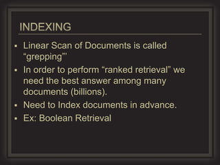  Linear Scan of Documents is called
  “grepping”’
 In order to perform “ranked retrieval” we
  need the best answer among many
  documents (billions).
 Need to Index documents in advance.
 Ex: Boolean Retrieval
 