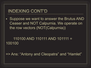    Suppose we want to answer the Brutus AND
    Ceaser and NOT Calpurnia. We operate on
    the row vectors (NOT(Calpurnia))

    110100 AND 110111 AND 101111 =
100100

=> Ans: “Antony and Cleopatra” and “Hamlet”
 