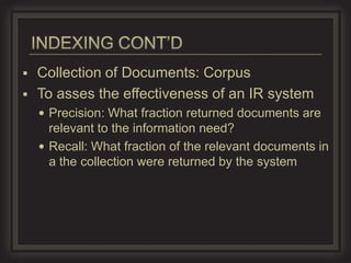  Collection of Documents: Corpus
 To asses the effectiveness of an IR system
     Precision: What fraction returned documents are
      relevant to the information need?
     Recall: What fraction of the relevant documents in
      a the collection were returned by the system
 