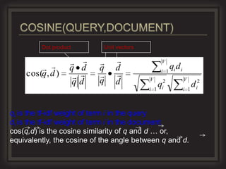 Dot product         Unit vectors

                                            V
                 q    d    q   d                  q di
                                                i 1 i
    cos(q, d )                
                   q    d    q   d          V   2
                                                q
                                                           V
                                                                 d i2
                                            i 1 i          i   1



qi is the tf-idf weight of term i in the query
di is the tf-idf weight of term i in the document
cos(q,d) is the cosine similarity of q and d … or,
equivalently, the cosine of the angle between q and d.
 