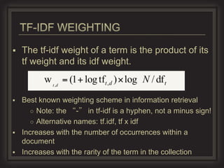    The tf-idf weight of a term is the product of its
    tf weight and its idf weight.



   Best known weighting scheme in information retrieval
       ○ Note: the “-” in tf-idf is a hyphen, not a minus sign!
       ○ Alternative names: tf.idf, tf x idf
   Increases with the number of occurrences within a
    document
   Increases with the rarity of the term in the collection
 